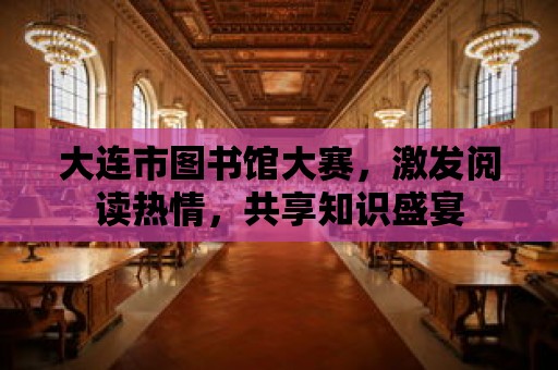 大連市圖書館大賽，激發閱讀熱情，共享知識盛宴