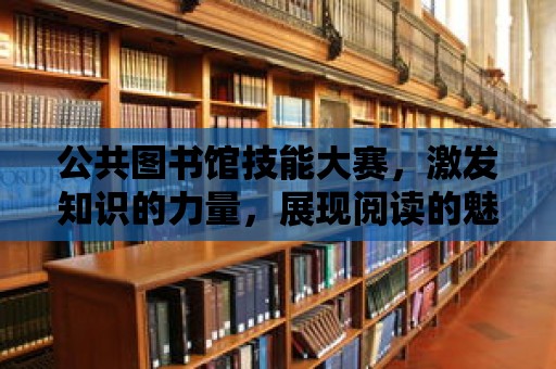 公共圖書館技能大賽，激發知識的力量，展現閱讀的魅力