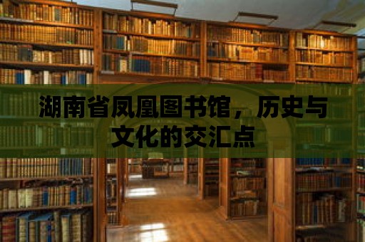 湖南省鳳凰圖書館，歷史與文化的交匯點