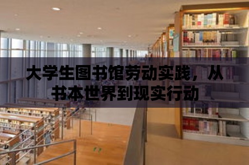 大學(xué)生圖書館勞動實踐，從書本世界到現(xiàn)實行動