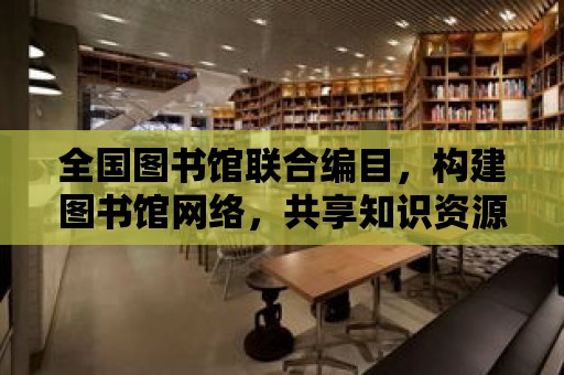 全國(guó)圖書館聯(lián)合編目，構(gòu)建圖書館網(wǎng)絡(luò)，共享知識(shí)資源