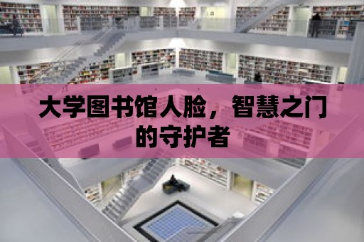 大學(xué)圖書館人臉，智慧之門的守護者