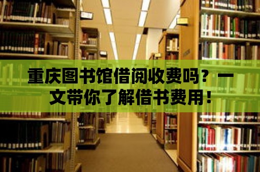 重慶圖書館借閱收費嗎？一文帶你了解借書費用！