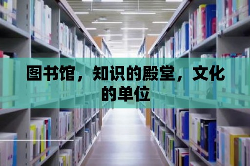 圖書館，知識的殿堂，文化的單位