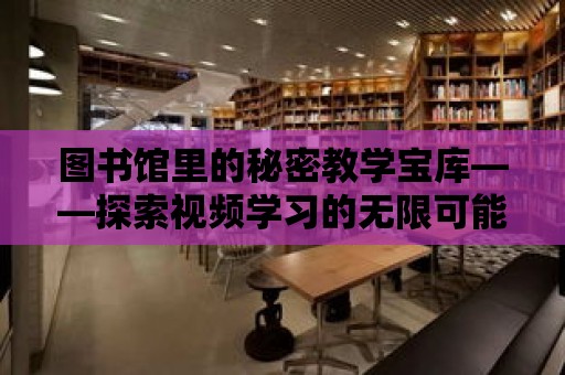 圖書館里的秘密教學寶庫——探索視頻學習的無限可能