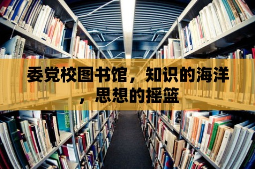 委黨校圖書館，知識的海洋，思想的搖籃