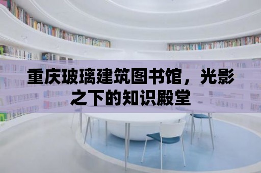 重慶玻璃建筑圖書館，光影之下的知識殿堂