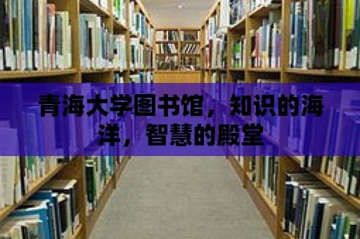 青海大學(xué)圖書(shū)館，知識(shí)的海洋，智慧的殿堂