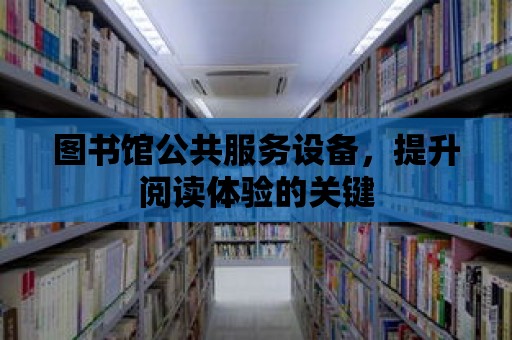 圖書館公共服務設備，提升閱讀體驗的關鍵