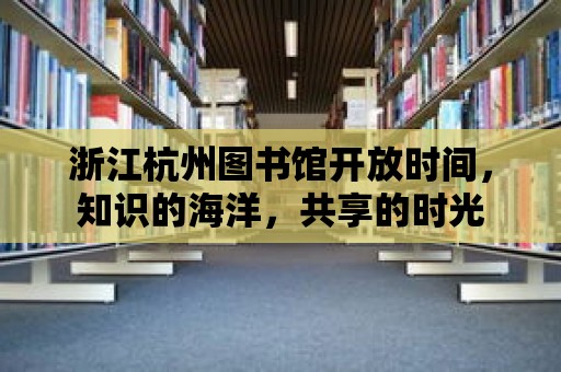 浙江杭州圖書館開放時間，知識的海洋，共享的時光