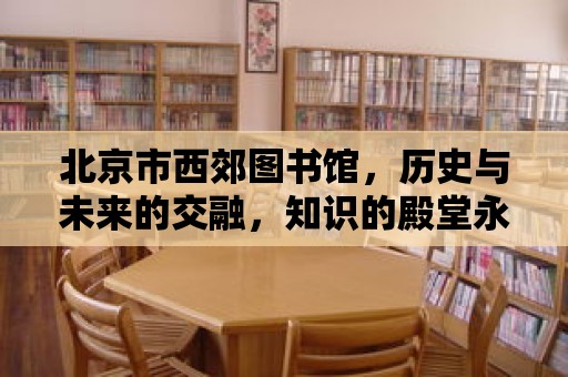 北京市西郊圖書館，歷史與未來的交融，知識的殿堂永不落幕