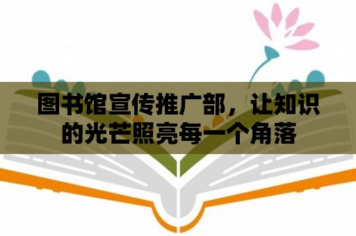 圖書館宣傳推廣部，讓知識的光芒照亮每一個角落