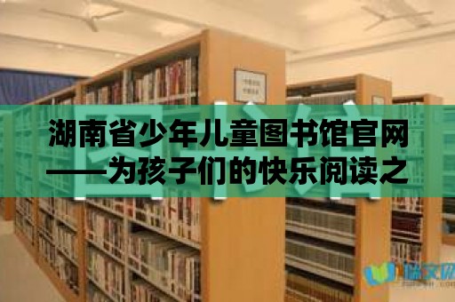 湖南省少年兒童圖書(shū)館官網(wǎng)——為孩子們的快樂(lè)閱讀之旅保駕護(hù)航