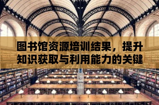 圖書館資源培訓結果，提升知識獲取與利用能力的關鍵