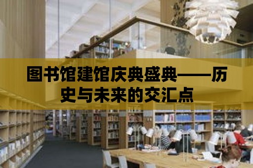 圖書(shū)館建館慶典盛典——?dú)v史與未來(lái)的交匯點(diǎn)