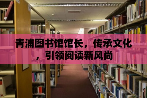 青浦圖書館館長，傳承文化，引領閱讀新風尚