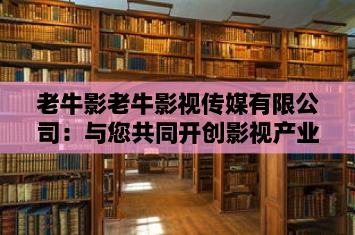 老牛影老牛影視傳媒有限公司：與您共同開創影視產業的新篇章