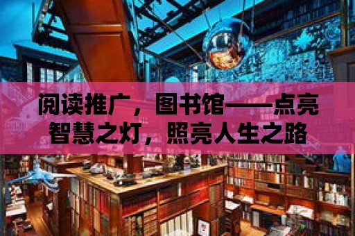 閱讀推廣，圖書館——點亮智慧之燈，照亮人生之路