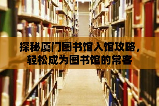 探秘廈門圖書館入館攻略，輕松成為圖書館的?？?>
						</div>
						<div   id=