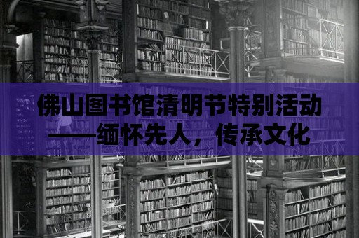 佛山圖書館清明節特別活動——緬懷先人，傳承文化