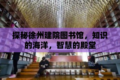 探秘徐州建院圖書館，知識(shí)的海洋，智慧的殿堂