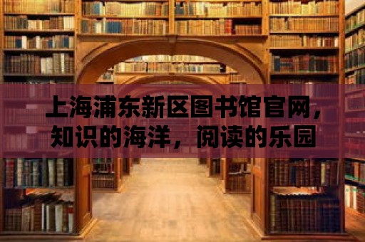 上海浦東新區圖書館官網，知識的海洋，閱讀的樂園