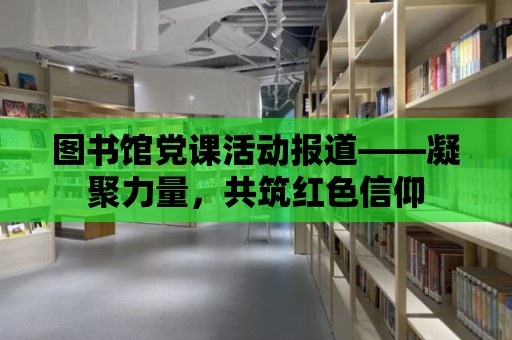 圖書館黨課活動報道——凝聚力量，共筑紅色信仰