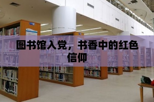 圖書館入黨，書香中的紅色信仰