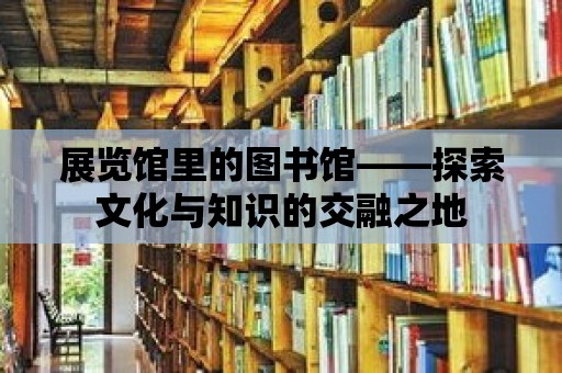 展覽館里的圖書館——探索文化與知識的交融之地