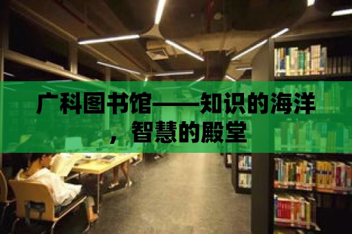 廣科圖書館——知識的海洋，智慧的殿堂