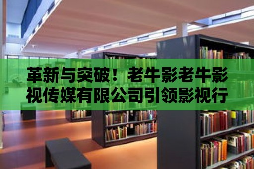 革新與突破！老牛影老牛影視傳媒有限公司引領(lǐng)影視行業(yè)新潮流