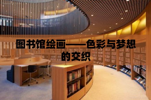 圖書館繪畫——色彩與夢想的交織