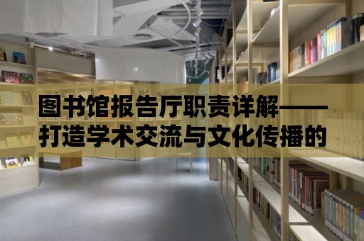 圖書館報告廳職責詳解——打造學術交流與文化傳播的重要平臺