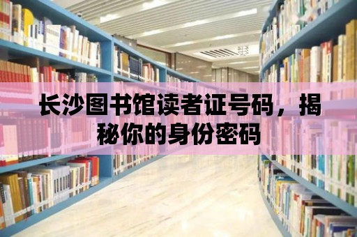 長沙圖書館讀者證號碼，揭秘你的身份密碼