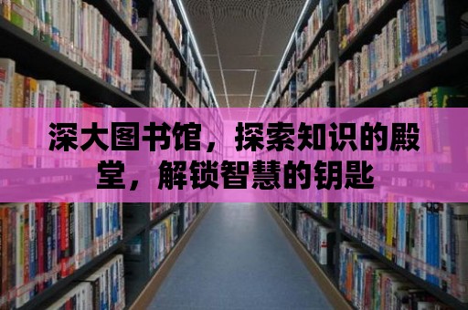 深大圖書館，探索知識的殿堂，解鎖智慧的鑰匙