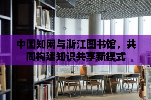 中國知網(wǎng)與浙江圖書館，共同構(gòu)建知識共享新模式