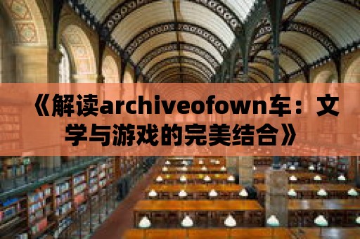 《解讀archiveofown車：文學與游戲的完美結合》