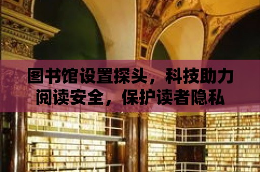 圖書館設置探頭，科技助力閱讀安全，保護讀者隱私