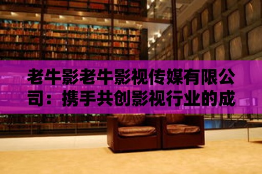 老牛影老牛影視傳媒有限公司：攜手共創影視行業的成功之路