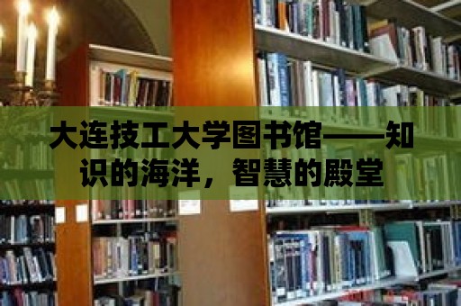 大連技工大學圖書館——知識的海洋，智慧的殿堂