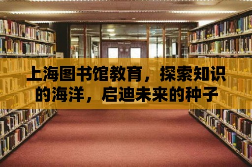 上海圖書館教育，探索知識(shí)的海洋，啟迪未來的種子