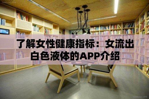 了解女性健康指標(biāo)：女流出白色液體的APP介紹