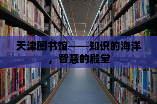 天津圖書館——知識的海洋，智慧的殿堂