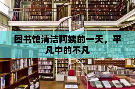 圖書館清潔阿姨的一天，平凡中的不凡