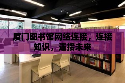 廈門圖書館網(wǎng)絡連接，連接知識，連接未來