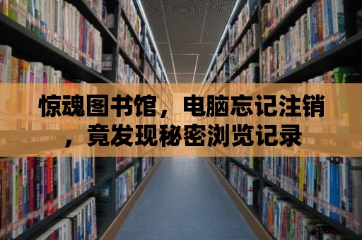 驚魂圖書館，電腦忘記注銷，竟發現秘密瀏覽記錄