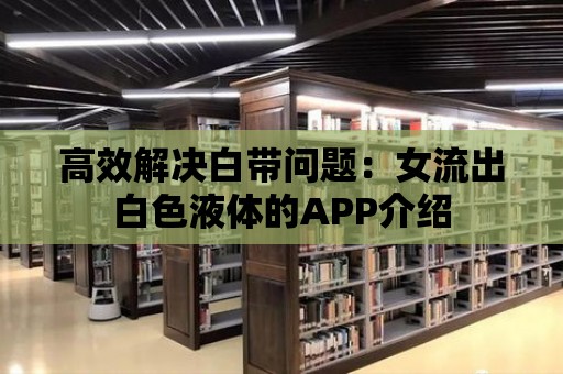 高效解決白帶問(wèn)題：女流出白色液體的APP介紹