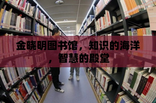 金曉明圖書館，知識的海洋，智慧的殿堂