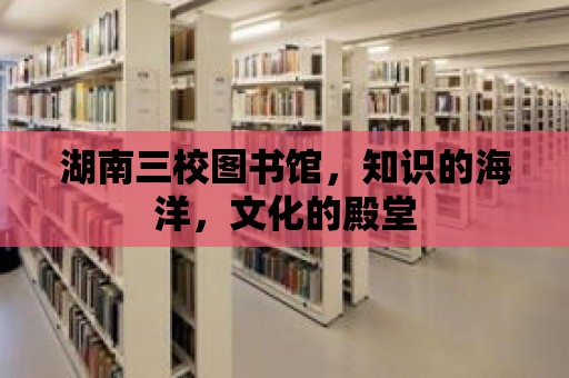 湖南三校圖書館，知識的海洋，文化的殿堂