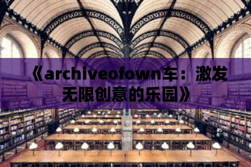 《archiveofown車(chē)：激發(fā)無(wú)限創(chuàng)意的樂(lè)園》